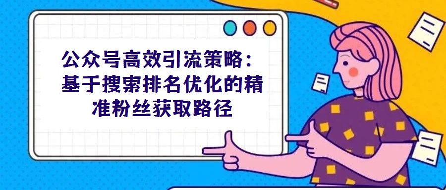 公眾號高效引流策略：基于搜索排名優化的精準粉絲獲取路徑